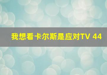 我想看卡尔斯是应对TV 44